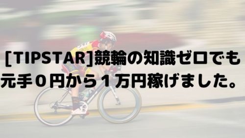 [TIPSTAR]競輪の知識ゼロでも元手０円から１万円稼げました。
