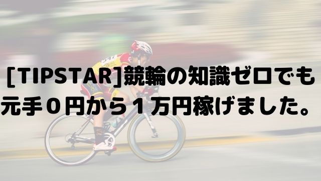 [TIPSTAR]競輪の知識ゼロでも元手０円から１万円稼げました。